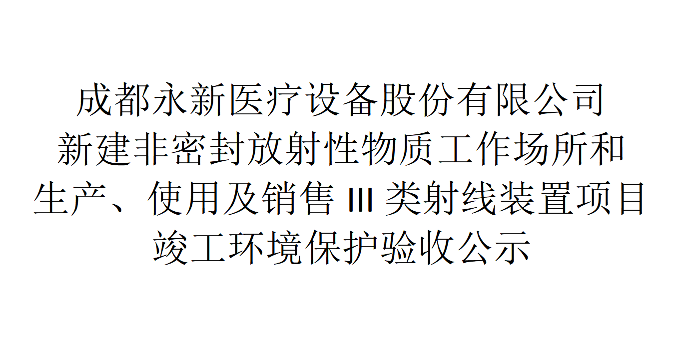 成都永新醫(yī)療設備股份有限公司新建非密封放射性物質工作場所和生產、使用及銷售III類射線裝置項目竣工環(huán)境保護驗收公示